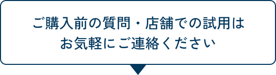 ご購入前の質問・店舗での試用はお気軽にご連絡ください